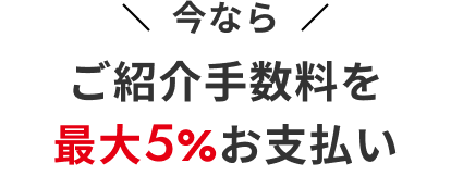 今ならご紹介手数料を 最大5%お支払い
