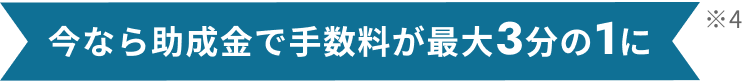 今なら助成金で手数料が最大3分の1に