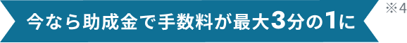 今なら助成金で手数料が最大3分の1に