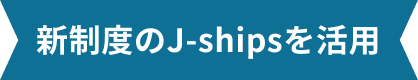 新制度のJ-shipsを活用